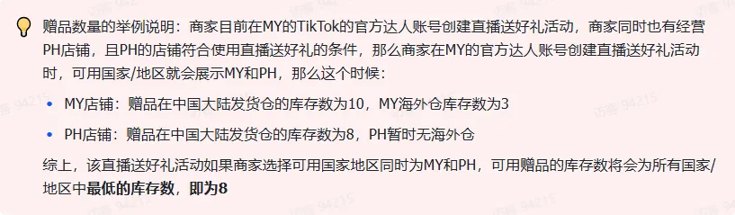 商家如何申请直播送好礼功能? ● 跨境UK商家:本功能在UK市场是白名单模式，请联系您的客户经理进行申请 ● 跨境MY/PH/VN商家:商家店铺的店铺体验分达标后(SES>=ATTENTION，查看SES分数)，就可以使用该功能. 什么是直播送好礼功能? 在直播期间，商家可以使用许多的工具来与用户建立良好的互动关系及提升直播间的流量，从而助力订单转化率的提升。直播送好礼便是其中的一种，通过让用户参与到直播送好礼的活动中，提高直播间互动和观看次数，调动直播间氛围，提升留存，为商家带来GMV的增长。  商家如何创建和发布直播送好礼活动? Notes:直播送好礼工具仅支持商家绑定的官方达人账号，渠道达人账号暂不支持 TikTok APP 商家如何创建直播送好礼活动? 直播前 入口: TikTok Shop->直播送好礼 进入后，如果商家是多国运营，其中有国家直播送好礼功能暂时不可用，商家可以点击"view reasons"进行查看  第一步:选择TikTop Shop可售的全球商品为赠品   第二步:创建直播送好礼活动 创建操作步骤如下: 1.从已经添加的可用商品中选择一个作为送好礼的赠品 2.设置国家/地区 a.可用国家/地区商家可以根据自己的意愿选择直播送好礼活动发布的国家(即这些国家的消费者可以参与 播送好礼) b.赠品的可用数量是以商家选择的活动发布国家中最低的库存数为准(请看下面的举例说明)  3.设置中奖者人数:商家可以填入中奖者人数，其中每个中奖者只能获得一件商品(中奖者人数的上限为赠品的可用的数量) 4.设置参与送好礼活动的方式，可以选择鼓励用户评论，快速增加评论数量并提高评论参与度;也可以选择不评论 5.设置倒计时:商家可以在直播中放置倒计时器，显示中奖结果的宣布时间  6.创建完成后，商家可以对已创建的送好礼活动进行再次的编辑或者删除  直播中 入口 App:直播商店>>直播送好礼  创建操作步骤: 1.从已经添加的可用商品中选择一个作为送好礼的赠品 2.设置国家/地区 a.可用国家/地区商家可以根据自己的意愿选择直播送好礼活动发布的国家(即这些国家的消费者可以参与直播送好礼) b.赠品的可用数量是以商家选择的活动发布国家中最低的库存数为准(请看下面的举例说明)  3.设置中奖者人数:商家可以填入中奖者人数，其中每个中奖者只能获得一件赠品(中奖者人数的上限为赠品的可用的数量) 4.设置参与送好礼活动的方式，可以选择鼓励用户评论，快速增加评论数量并提高评论参与度;也可以选择不评论 5.设置倒计时:商家可以在直播中放置倒计时器，显示中奖结果的宣布时间   商家直播中如何发布直播送好礼活动?  长按需要发布的送好礼活动，点击发布 2. 进入到确认弹窗，查看赠品可发布的国家，数量，参与方式，倒计时等，确认信息准确无误后点击确认；如信息有误或者暂时不想发布送好礼活动，点击取消  PC端商家如何在直播前创建赠品? 直播前 入口： PC：TikTok Shop Streamer Desktop>直播间>直播送好礼 进入后，如果商家是多国运营，其中有国家直播送好礼功能暂时不可用，商家可以点击"查看原因"进行查看  第一步：选择TikTop Shop可售的全球商品为赠品    第二步：创建直播送好礼活动创建操作步骤如下： 1. 选择赠品 2. 设置国家/地区 a. 可用国家/地区商家可以根据自己的意愿选择直播送好礼活动发布的国家（即这些国家的消费者可以参与直播送好礼） b. 赠品的可用数量是以商家选择的活动发布国家中最低的库存数为准（请看下面的举例说明）  3.设置中奖者人数：商家可以填入中奖者人数，其中每个中奖者只能获得一件赠品（中奖者人数的上限为赠品的可用的数量） 4. 设置参与送好礼活动的方式，可以选择鼓励用户评论，快速增加评论数量并提高评论参与度；也可以选择不评论 5. 设置倒计时：商家可以在直播中放置倒计时器，显示中奖结果的宣布时间  6.创建完成后，商家可以对已创建的赠品进行再次的编辑或者删除  直播中 入口 PC：TikTok Shop Streamer Desktop>直播面板>直播送好礼 进入后，如果商家是多国运营，其中有国家直播送好礼功能暂时不可用，商家可以点击"查看原因"进行查看  创建操作步骤： 1. 从已经添加的可用商品中选择一个作为送好礼的赠品 2. 设置国家/地区 a. 可用国家/地区商家可以根据自己的意愿选择直播送好礼活动发布的国家（即这些国家的消费者可以参与直播送好礼） b. 赠品的可用数量是以商家选择的活动发布国家中最低的库存数为准（请看下面的举例说明）  3.设置中奖者人数：商家可以填入中奖者人数，其中每个中奖者只能获得一件赠品（中奖者人数的上限为赠品的可用的数量） 4. 设置参与送好礼活动的方式，可以选择鼓励用户评论，快速增加评论数量并提高评论参与度；也可以选择不评论 5. 设置倒计时：商家可以在直播中放置倒计时器，显示中奖结果的宣布时间   商家直播中如何发布直播送好礼活动？  1.进入到发布直播送好礼页面，选择需要发布的送好礼活动，点击发布  2.进入到确认弹窗，查看赠品可发布的国家，数量，参与方式，倒计时等，确认信息准确无误后点击确认；如信息有误或者暂时不想发布赠品，点击取消 观众端如何参与直播送好礼活动？ 第一步：查看直播顶部的直播送好礼活动的图标  第二步：参与直播送好礼活动  第三步：检查结果 参与后，用户将需要观看直播，直到倒计时结束。弹窗公布直播送好礼中奖结果（仅中奖者展示）  中奖者如何获得他们的赠品？ 第一步：中奖者会收到中奖的通知  第二步：提交物流信息   第三步：商家发货后，中奖者可以在我的订单中跟踪物流信息状态  FAQ 1. 英国入仓的跨境商家可以使用直播送好礼活动吗？ • 暂时不支持使用直播送好礼功能 2. 英国跨境商家可以使用价格大于134.5GBP的商品作为赠品吗？ • 不可以，目前仅支持134.5GBP以下的商品作为赠品 3. 预售的全球商品可以作为赠品吗？ • 不支持预售商品成为赠品 4. 直播送好礼的订单可以不发货吗？ • 商家必须发货所有直播送好礼的订单！一旦有一个订单没有发货，商家的直播送好礼的功能将无法使用5. 直播送好礼的赠品数量有没有限制？ • 有的，每个直播送好礼活动的数量限制为100个SKU，以防止卖家因输入错误的设置而遭受严重损失。商家需要确定他们有多少库存可用于直播送好礼活动 6. 如果商家店铺的注册国家和发起直播送好礼的TikTok账号的实际地址不一致，能发布直播送好礼的活动吗？ • 不可以，店铺的注册国家需要和发起直播送好礼的TikTok账号的实际地址需要保持一致，才可以发布直播送好礼活动 7. 如果使用的是马来西亚的TikTok账号进行直播，英国用户可以参与直播送好礼的活动吗？ • 英国的用户无法看到且不能参与直播送好礼活动 8. 如果使用的是英国的TikTok账号进行直播，东南亚（马来西亚/菲律宾/越南）用户可以参与直播送好礼的活动吗？ • 东南亚（仅指马来西亚/菲律宾/越南三个国家）无法看到且不能参与英国主播发起的直播送好礼活动，东南亚（仅指马来西亚/菲律宾/越南三个国家）国家之间只要主播在这几个国家可以发布直播送好礼活动，当地国家的用户就可以看到且参与对应国家的直播送好礼活动 9. 为什么中奖者不能填写赠品收货地址？ • 这可能是因为用户尚未将他们的应用程序升级到版本28.9（android）或更高版本 10. 用户可以使用表情符号作为评论吗？ • 暂时不支持 11. TikTop Shop没有售卖的商品可以成为直播送好礼的赠品吗？ • 不可以，只支持TikTop Shop内状态正常且可售的商品成为直播送好礼活动的赠品 12. 主播可以发起多少次直播送好礼活动？ • 主播可以在直播期间发起多个，但必须等待上一个直播送好礼活动倒计时结束后才能发起第二个。 13. 商家如何给中奖用户进行发货？ • 商家登录商家后台>订单>订单管理页面，直播送好礼的订单会打上"Live Giveaway"的标，商家按照正常的发货流程发货即可 • 如出现无法发货（如物流服务不可达),请商家和中奖用户沟通修改地址，以确保奖品正常的履约